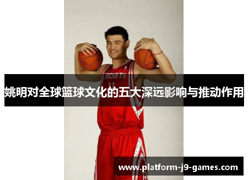 姚明对全球篮球文化的五大深远影响与推动作用