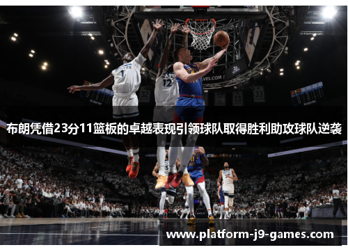 布朗凭借23分11篮板的卓越表现引领球队取得胜利助攻球队逆袭