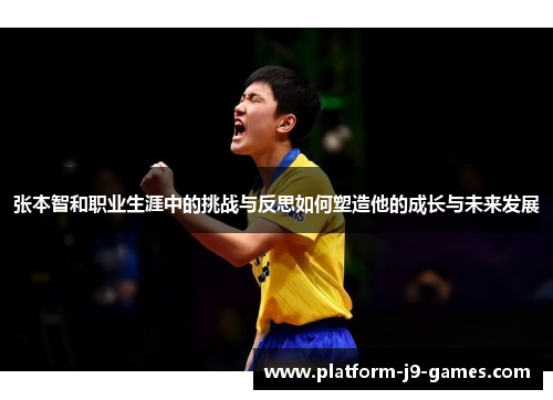 张本智和职业生涯中的挑战与反思如何塑造他的成长与未来发展 张本智和职业生涯中的挑战与反思如何塑造他的成长与未来发展