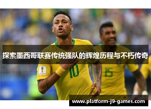 探索墨西哥联赛传统强队的辉煌历程与不朽传奇 探索墨西哥联赛传统强队的辉煌历程与不朽传奇