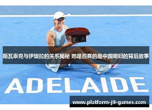 斯瓦泰克与伊埃拉的关系揭秘 她是否真的是中国媳妇的背后故事