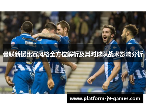 曼联新援比赛风格全方位解析及其对球队战术影响分析