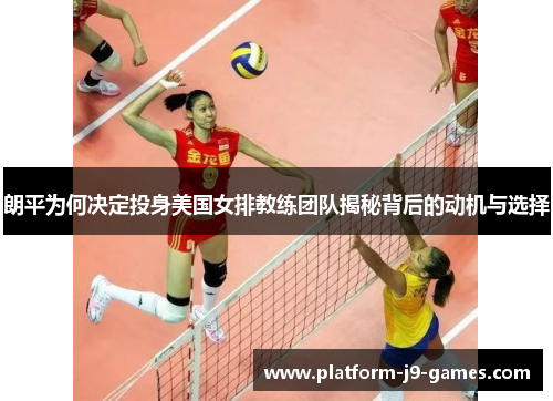 朗平为何决定投身美国女排教练团队揭秘背后的动机与选择