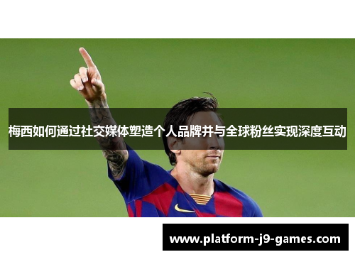 梅西如何通过社交媒体塑造个人品牌并与全球粉丝实现深度互动 梅西如何通过社交媒体塑造个人品牌并与全球粉丝实现深度互动