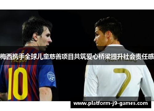 梅西携手全球儿童慈善项目共筑爱心桥梁提升社会责任感