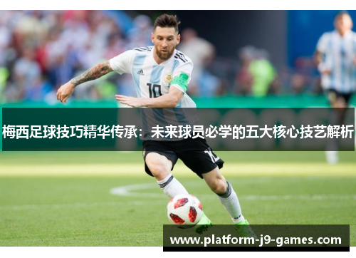 梅西足球技巧精华传承：未来球员必学的五大核心技艺解析