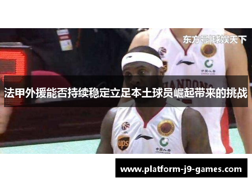 法甲外援能否持续稳定立足本土球员崛起带来的挑战 法甲外援能否持续稳定立足本土球员崛起带来的挑战