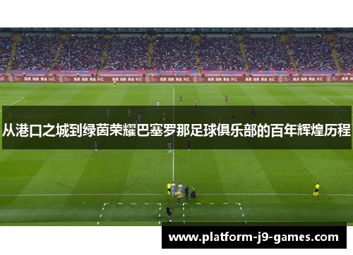 从港口之城到绿茵荣耀巴塞罗那足球俱乐部的百年辉煌历程