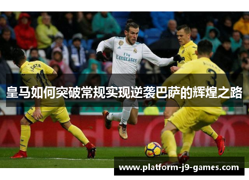 皇马如何突破常规实现逆袭巴萨的辉煌之路