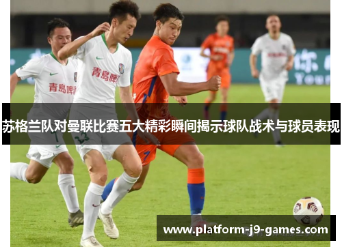 苏格兰队对曼联比赛五大精彩瞬间揭示球队战术与球员表现