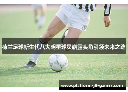 荷兰足球新生代八大明星球员崭露头角引领未来之路 荷兰足球新生代八大明星球员崭露头角引领未来之路