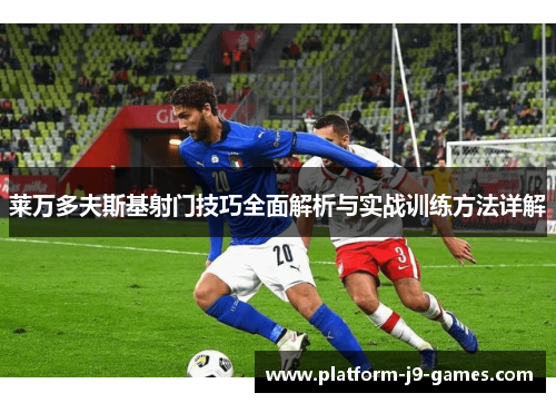 莱万多夫斯基射门技巧全面解析与实战训练方法详解 莱万多夫斯基射门技巧全面解析与实战训练方法详解