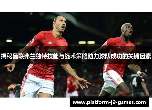 揭秘曼联弗兰独特技能与战术策略助力球队成功的关键因素