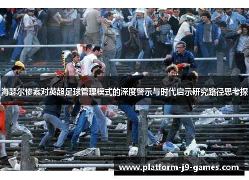 海瑟尔惨案对英超足球管理模式的深度警示与时代启示研究路径思考探