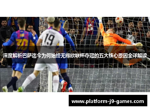 深度解析巴萨迄今为何始终无缘欧联杯夺冠的五大核心原因全详解读 深度解析巴萨迄今为何始终无缘欧联杯夺冠的五大核心原因全详解读