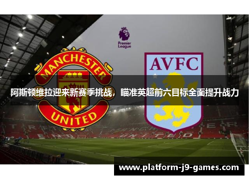 阿斯顿维拉迎来新赛季挑战，瞄准英超前六目标全面提升战力