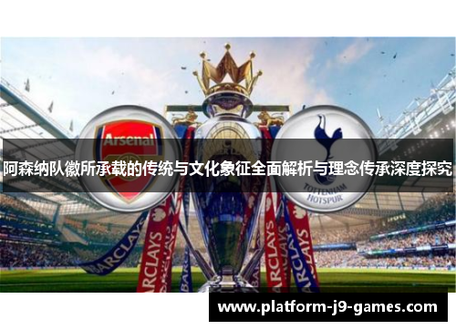 阿森纳队徽所承载的传统与文化象征全面解析与理念传承深度探究 阿森纳队徽所承载的传统与文化象征全面解析与理念传承深度探究