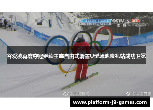 谷爱凌再度夺冠继续主宰自由式滑雪U型场地崇礼站成功卫冕