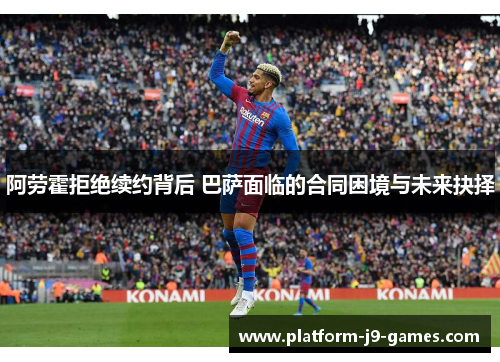 阿劳霍拒绝续约背后 巴萨面临的合同困境与未来抉择