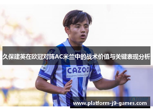 久保建英在欧冠对阵AC米兰中的战术价值与关键表现分析