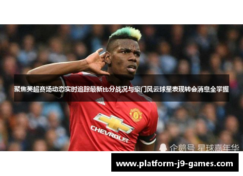 聚焦英超赛场动态实时追踪最新比分战况与豪门风云球星表现转会消息全掌握