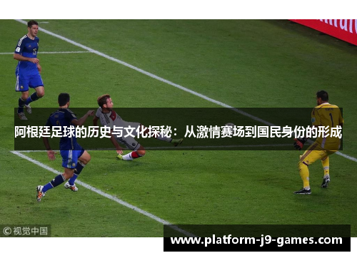 阿根廷足球的历史与文化探秘：从激情赛场到国民身份的形成