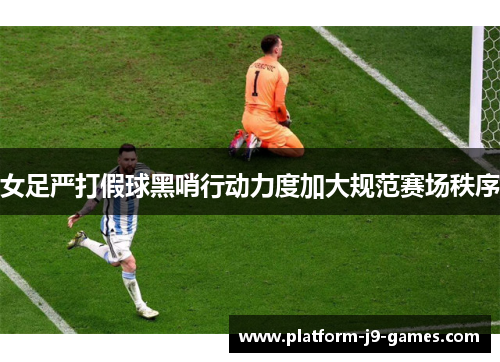 女足严打假球黑哨行动力度加大规范赛场秩序