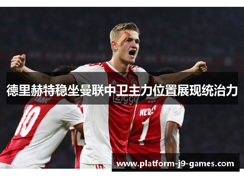 德里赫特稳坐曼联中卫主力位置展现统治力