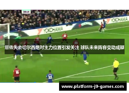 恩佐失去切尔西绝对主力位置引发关注 球队未来阵容变动成疑