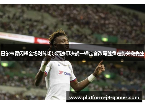巴尔韦德闪耀全场对阵切尔西法甲决战一锤定音改写胜负走势关键先生