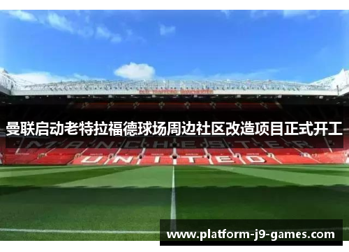曼联启动老特拉福德球场周边社区改造项目正式开工