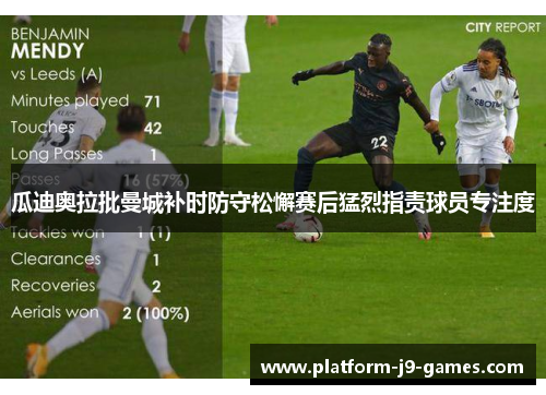 瓜迪奥拉批曼城补时防守松懈赛后猛烈指责球员专注度 瓜迪奥拉批曼城补时防守松懈赛后猛烈指责球员专注度