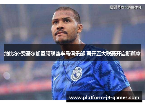 纳比尔·费基尔加盟阿联酋半岛俱乐部 离开五大联赛开启新篇章 纳比尔·费基尔加盟阿联酋半岛俱乐部 离开五大联赛开启新篇章