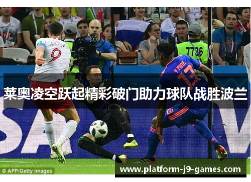 莱奥凌空跃起精彩破门助力球队战胜波兰 莱奥凌空跃起精彩破门助力球队战胜波兰