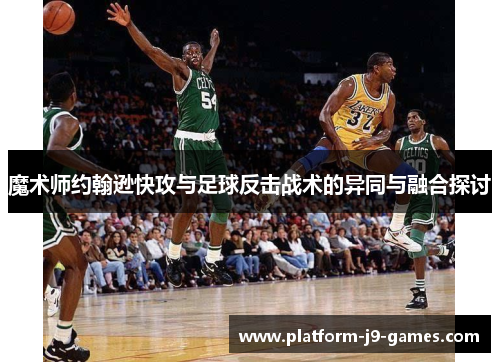魔术师约翰逊快攻与足球反击战术的异同与融合探讨 魔术师约翰逊快攻与足球反击战术的异同与融合探讨