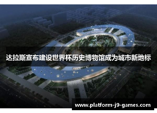 达拉斯宣布建设世界杯历史博物馆成为城市新地标 达拉斯宣布建设世界杯历史博物馆成为城市新地标