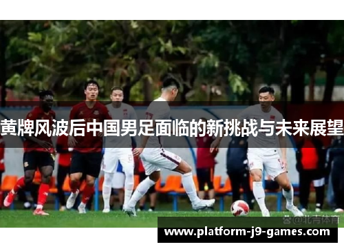 黄牌风波后中国男足面临的新挑战与未来展望 黄牌风波后中国男足面临的新挑战与未来展望
